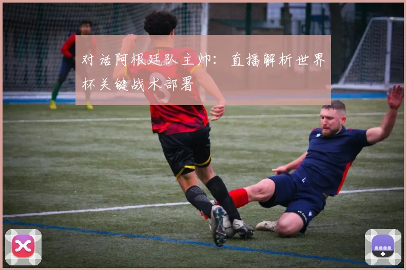 对话阿根廷队主帅：直播解析世界杯关键战术部署