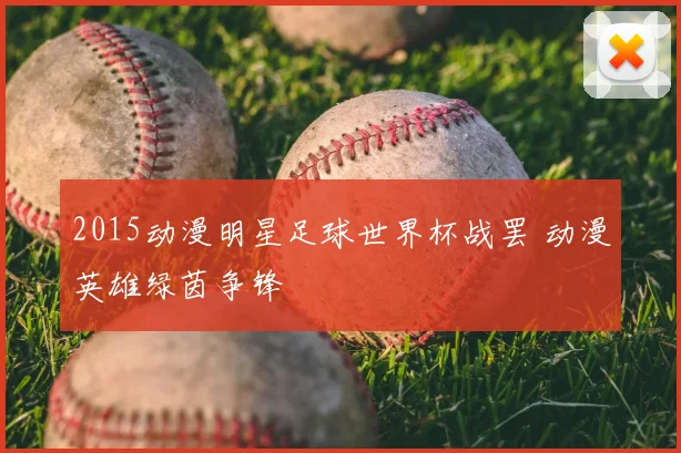 2015动漫明星足球世界杯战罢 动漫英雄绿茵争锋