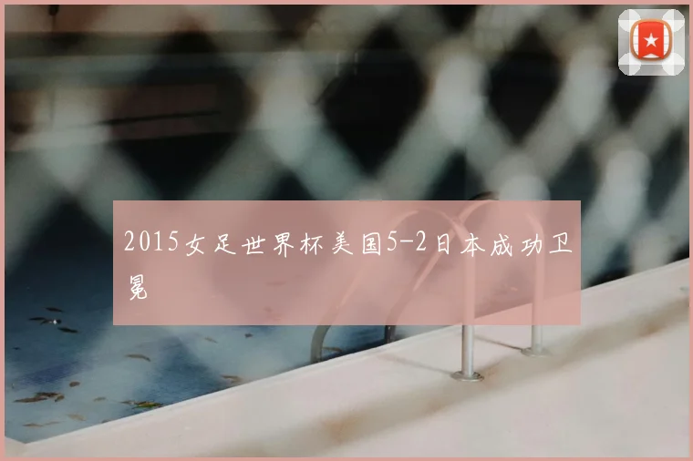 2015女足世界杯美国5-2日本成功卫冕