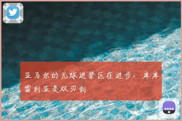 亚马尔的无球进禁区在进步,库库雷利亚是双刃剑