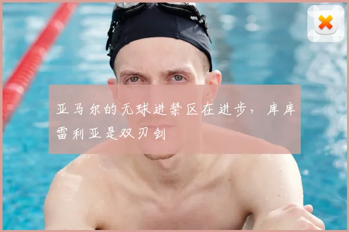 亚马尔的无球进禁区在进步,库库雷利亚是双刃剑